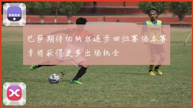 巴萨期待伯纳尔逐步回归赛场本赛季将获得更多出场机会