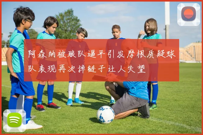 阿森纳被狼队逼平引发摩根质疑球队表现再次掉链子让人失望