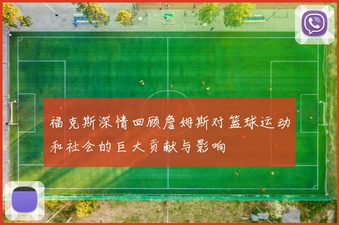 福克斯深情回顾詹姆斯对篮球运动和社会的巨大贡献与影响