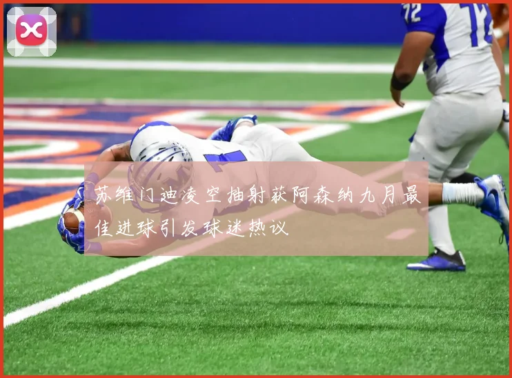 苏维门迪凌空抽射获阿森纳九月最佳进球引发球迷热议