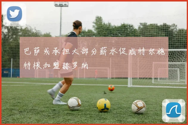 巴萨或承担大部分薪水促成特尔施特根加盟赫罗纳