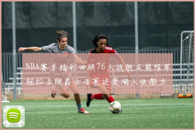 NBA赛季精彩回顾76人战胜灰熊绿军轻松击败爵士活塞逆袭湖人快船力克国王