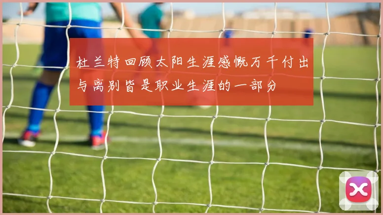 杜兰特回顾太阳生涯感慨万千付出与离别皆是职业生涯的一部分