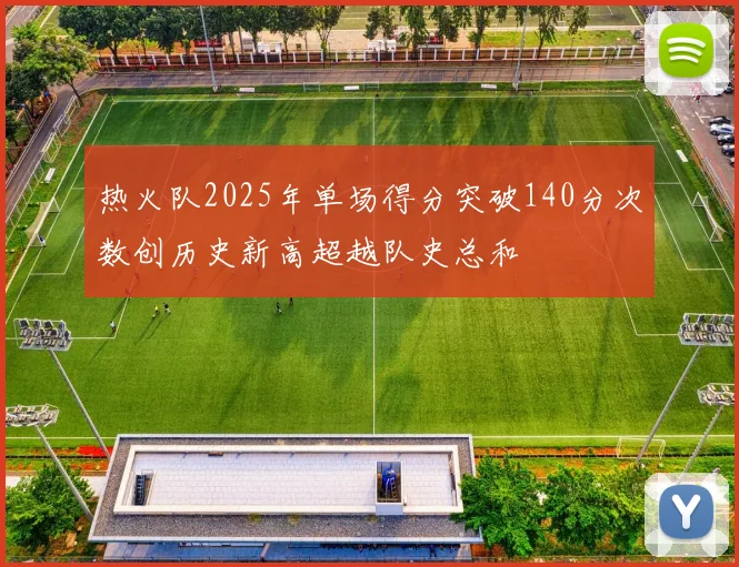 热火队2025年单场得分突破140分次数创历史新高超越队史总和