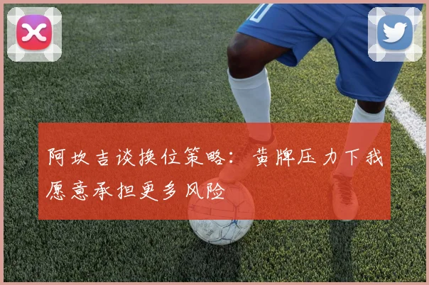 阿坎吉谈换位策略：黄牌压力下我愿意承担更多风险