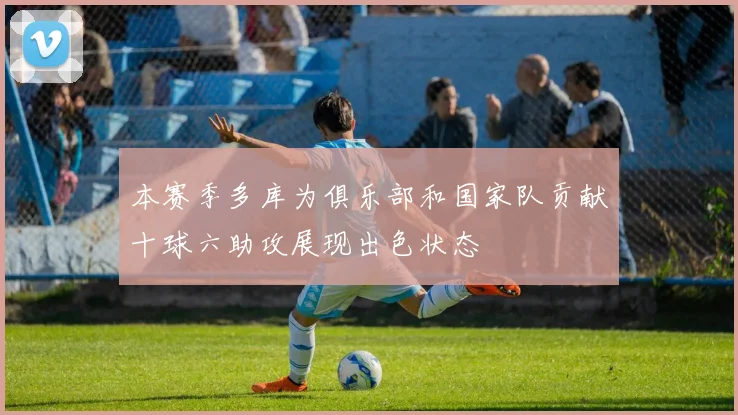 本赛季多库为俱乐部和国家队贡献十球六助攻展现出色状态
