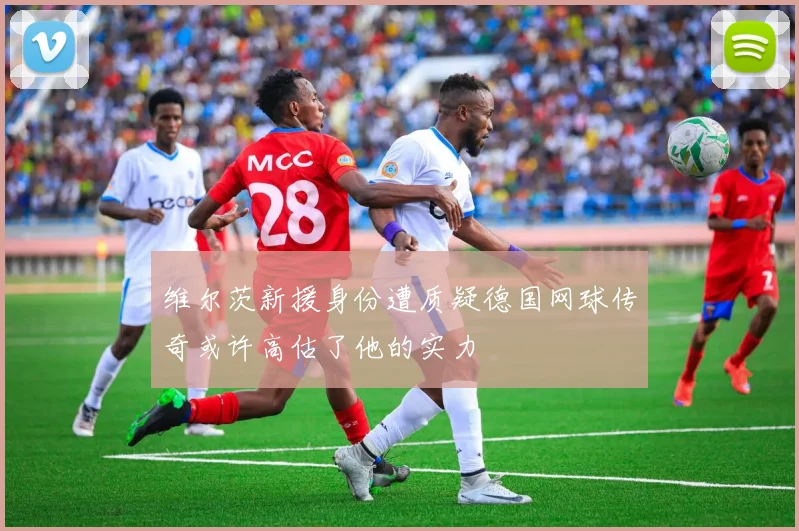 维尔茨新援身份遭质疑德国网球传奇或许高估了他的实力