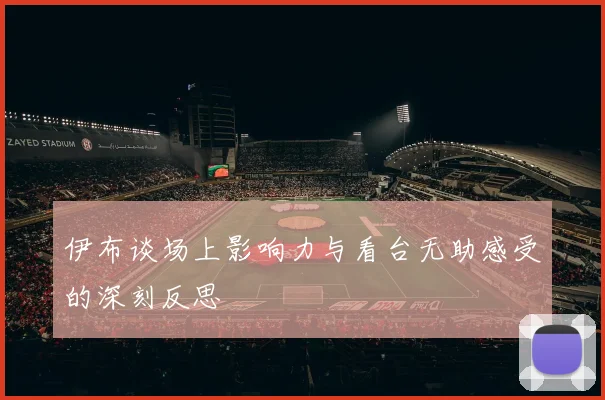 伊布谈场上影响力与看台无助感受的深刻反思