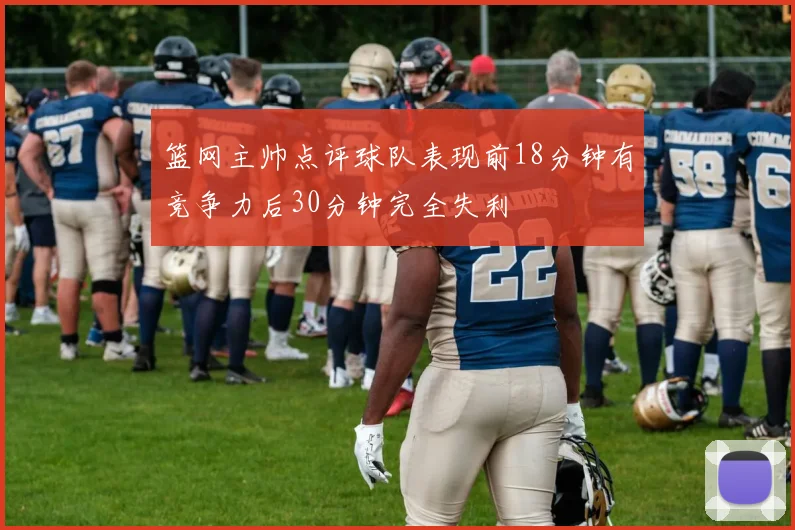 篮网主帅点评球队表现前18分钟有竞争力后30分钟完全失利