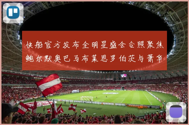 快船官方发布全明星盛会合照聚焦鲍尔默奥巴马布莱恩罗伯茨与萧华同框亮相