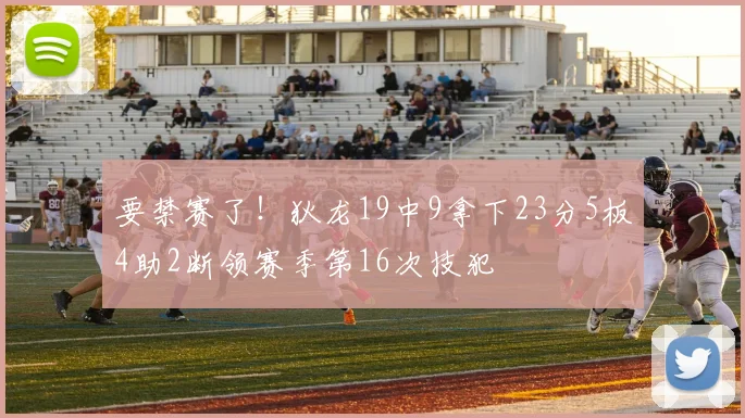 要禁赛了！狄龙19中9拿下23分5板4助2断领赛季第16次技犯