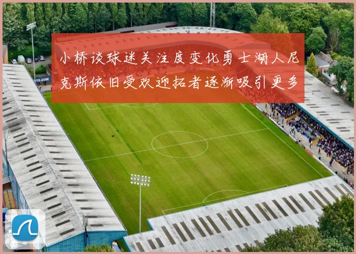 小桥谈球迷关注度变化勇士湖人尼克斯依旧受欢迎拓者逐渐吸引更多观众