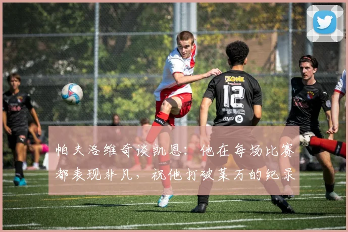 帕夫洛维奇谈凯恩：他在每场比赛都表现非凡，祝他打破莱万的纪录