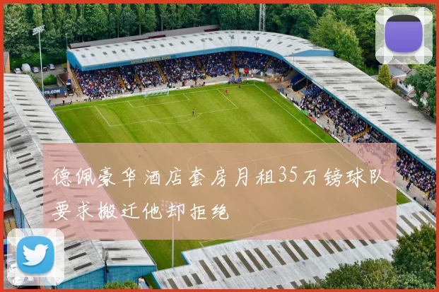 德佩豪华酒店套房月租35万镑球队要求搬迁他却拒绝