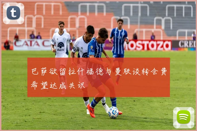 巴萨欲留拉什福德与曼联谈转会费希望达成共识