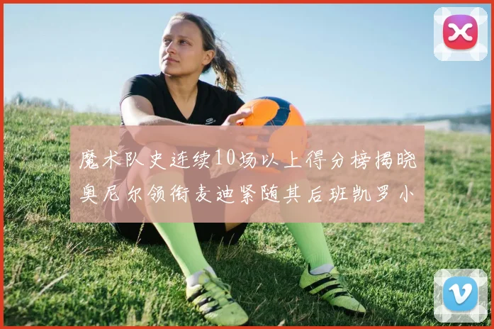 魔术队史连续10场以上得分榜揭晓奥尼尔领衔麦迪紧随其后班凯罗小瓦也在榜上