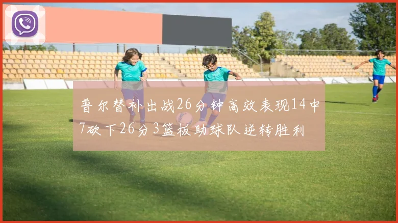 普尔替补出战26分钟高效表现14中7砍下26分3篮板助球队逆转胜利