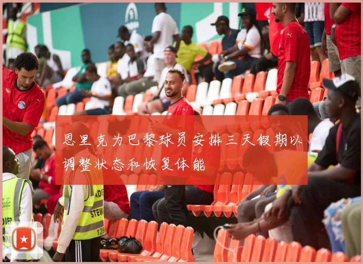 恩里克为巴黎球员安排三天假期以调整状态和恢复体能