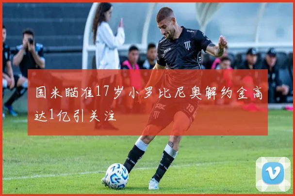 国米瞄准17岁小罗比尼奥解约金高达1亿引关注