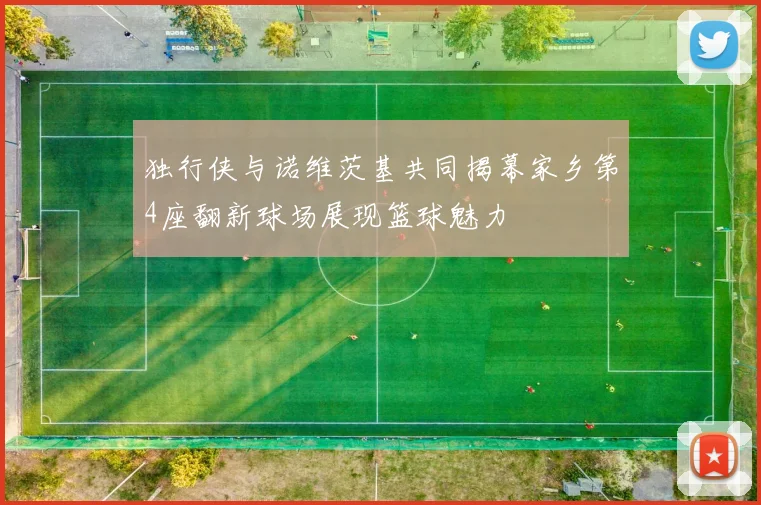 独行侠与诺维茨基共同揭幕家乡第4座翻新球场展现篮球魅力