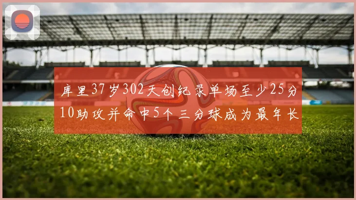 库里37岁302天创纪录单场至少25分10助攻并命中5个三分球成为最年长后卫
