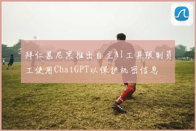 拜仁慕尼黑推出自主AI工具限制员工使用ChatGPT以保护机密信息