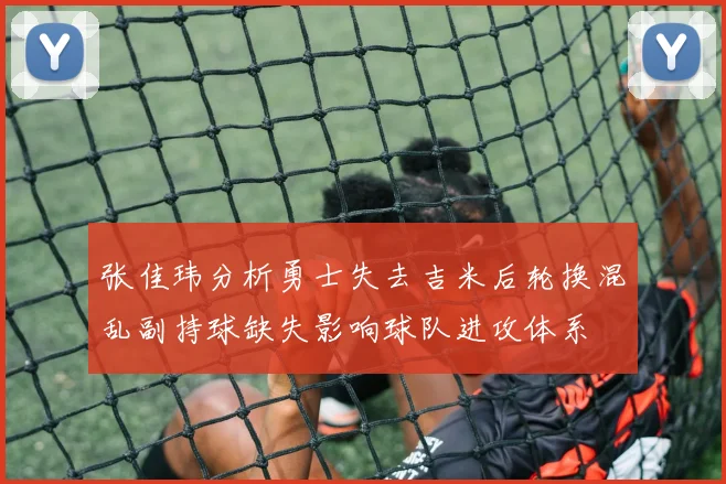 张佳玮分析勇士失去吉米后轮换混乱副持球缺失影响球队进攻体系