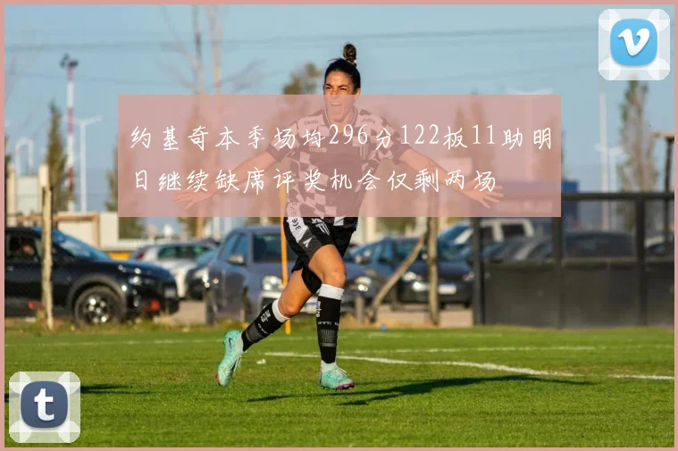 约基奇本季场均296分122板11助明日继续缺席评奖机会仅剩两场
