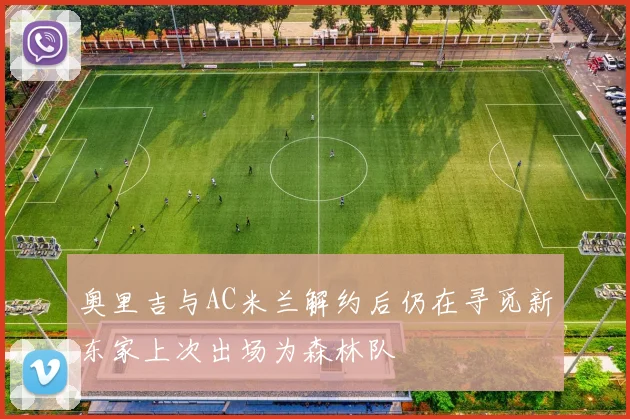 奥里吉与AC米兰解约后仍在寻觅新东家上次出场为森林队