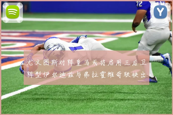 尤文图斯对阵皇马或将启用三后卫阵型伊尔迪兹与弗拉霍维奇联袂出击