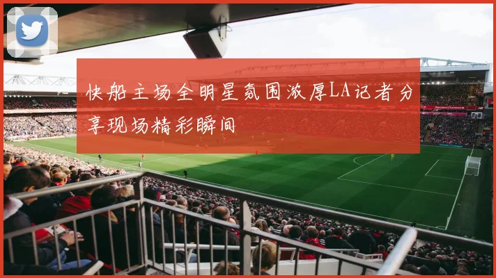 快船主场全明星氛围浓厚LA记者分享现场精彩瞬间