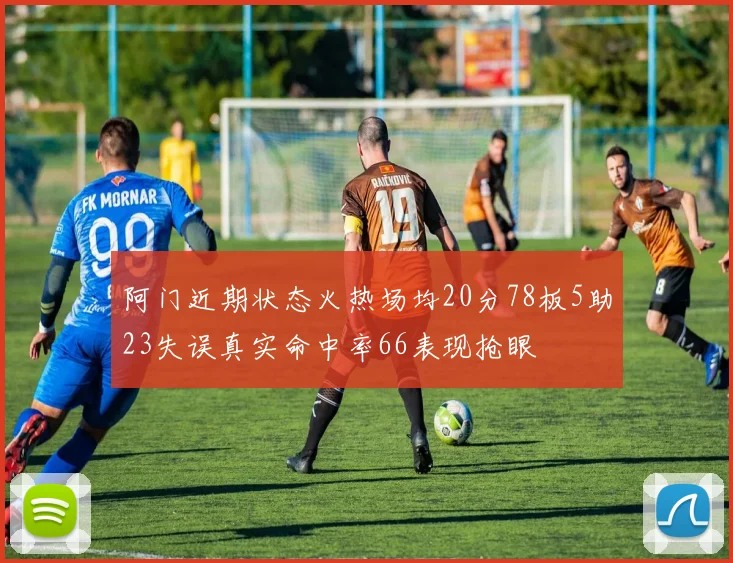 阿门近期状态火热场均20分78板5助23失误真实命中率66表现抢眼